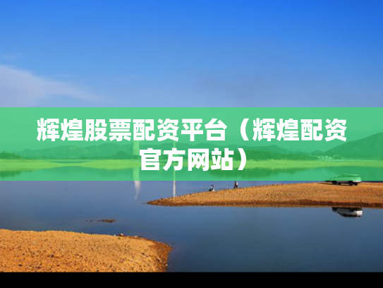 辉煌股票配资平台（辉煌配资官方网站）