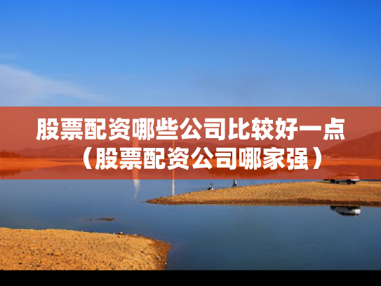 股票配资哪些公司比较好一点（股票配资公司哪家强）