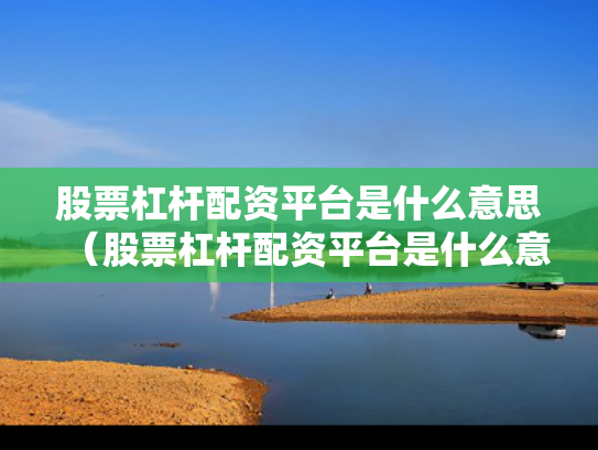 股票杠杆配资平台是什么意思（股票杠杆配资平台是什么意思啊）