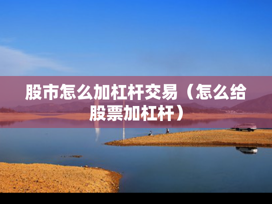 股市怎么加杠杆交易（怎么给股票加杠杆）