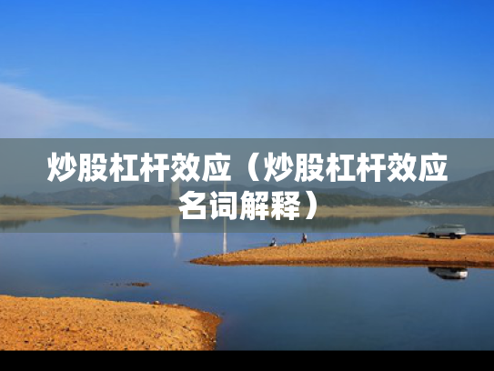 炒股杠杆效应（炒股杠杆效应名词解释）