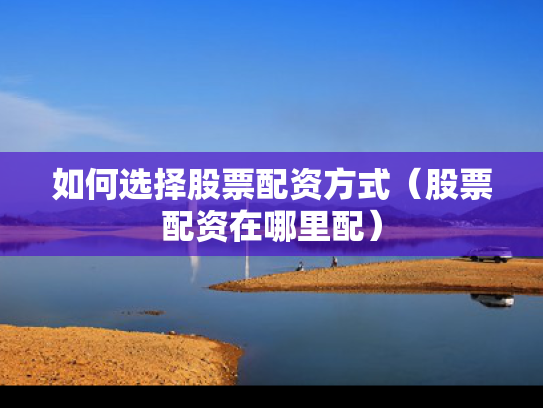 如何选择股票配资方式（股票配资在哪里配）
