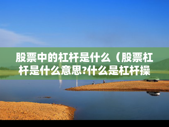 股票中的杠杆是什么（股票杠杆是什么意思?什么是杠杆操作）
