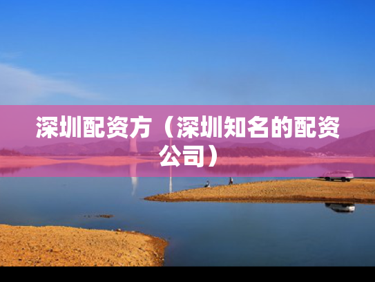 深圳配资方（深圳知名的配资公司）