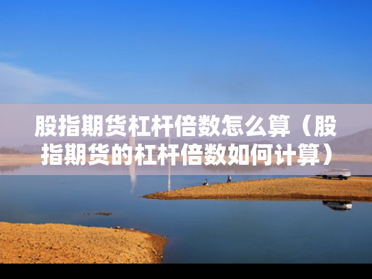 股指期货杠杆倍数怎么算（股指期货的杠杆倍数如何计算）