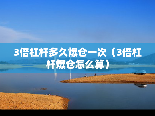 3倍杠杆多久爆仓一次（3倍杠杆爆仓怎么算）