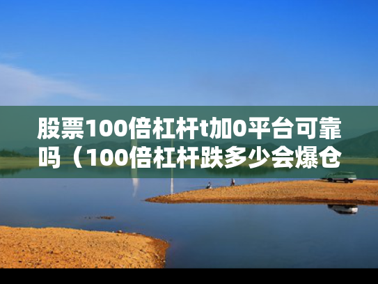 股票100倍杠杆t加0平台可靠吗（100倍杠杆跌多少会爆仓）