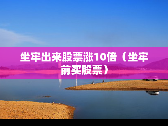 坐牢出来股票涨10倍（坐牢前买股票）