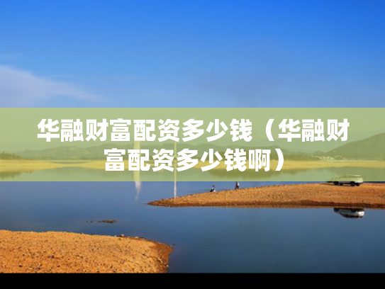 华融财富配资多少钱（华融财富配资多少钱啊）