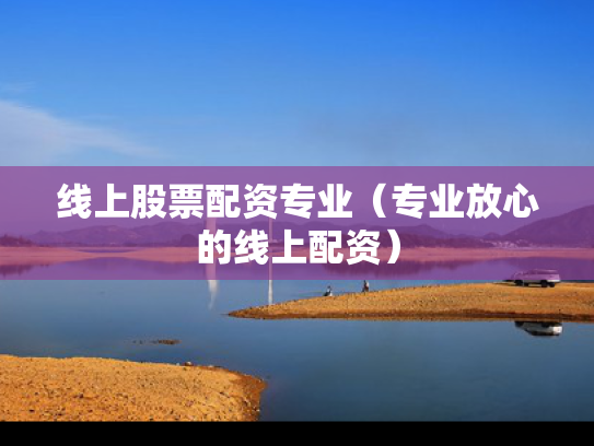 线上股票配资专业（专业放心的线上配资）