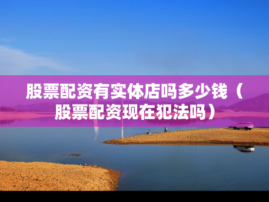 股票配资有实体店吗多少钱（股票配资现在犯法吗）