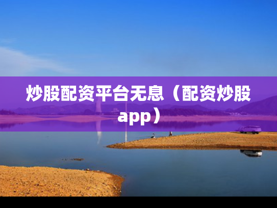 炒股配资平台无息（配资炒股app）