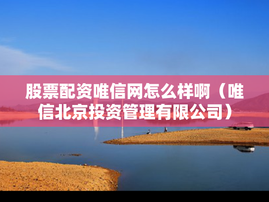 股票配资唯信网怎么样啊（唯信北京投资管理有限公司）