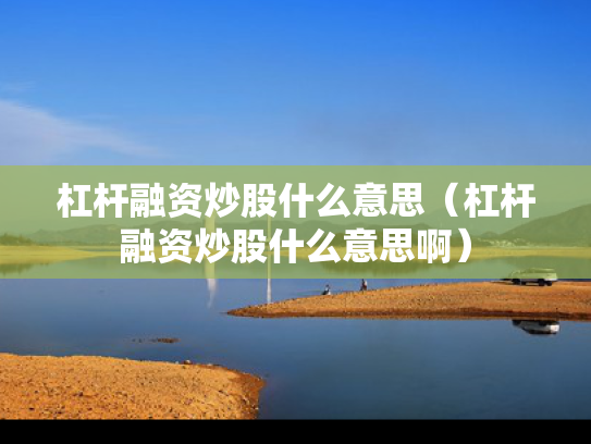 杠杆融资炒股什么意思（杠杆融资炒股什么意思啊）
