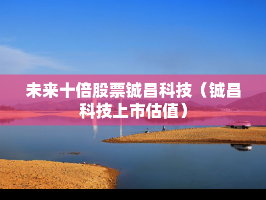 未来十倍股票铖昌科技（铖昌科技上市估值）