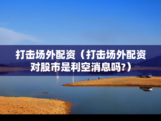 打击场外配资（打击场外配资对股市是利空消息吗?）