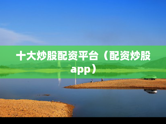 十大炒股配资平台（配资炒股app）
