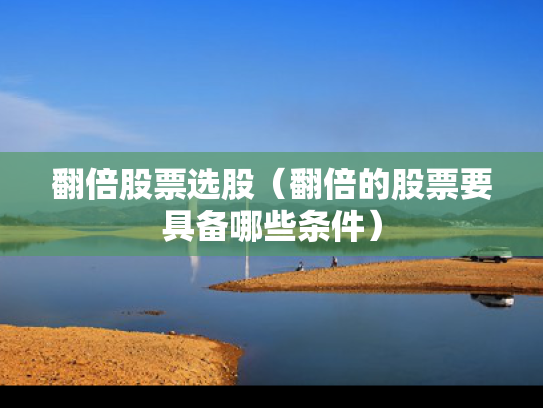 翻倍股票选股（翻倍的股票要具备哪些条件）