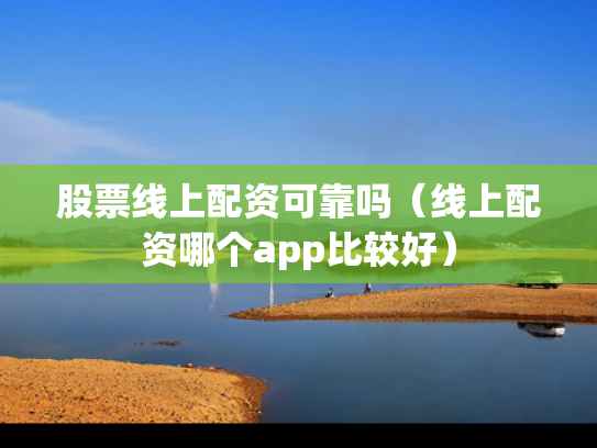 股票线上配资可靠吗（线上配资哪个app比较好）