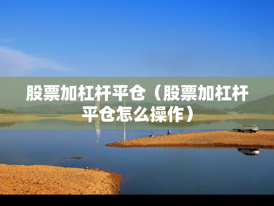 股票加杠杆平仓（股票加杠杆平仓怎么操作）