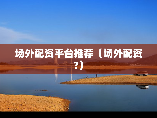 场外配资平台推荐（场外配资?）