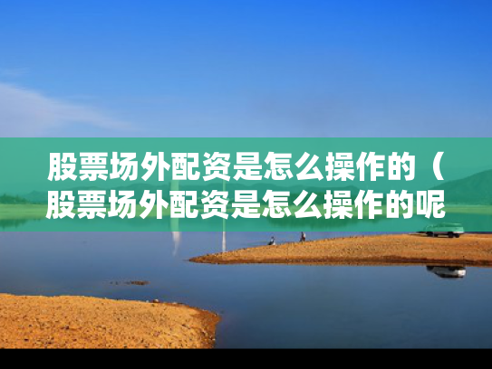 股票场外配资是怎么操作的（股票场外配资是怎么操作的呢）