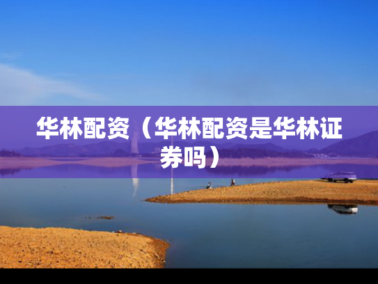 华林配资（华林配资是华林证券吗）