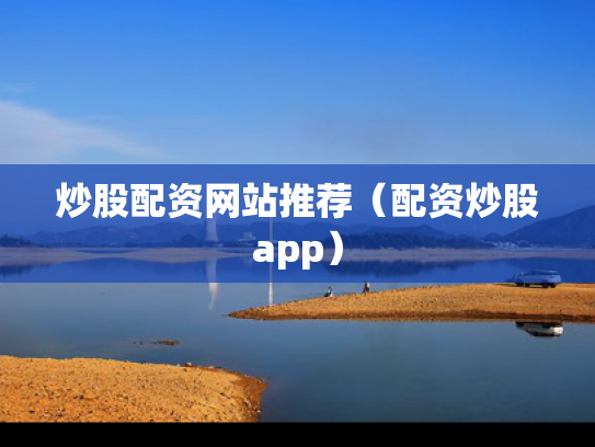 炒股配资网站推荐（配资炒股app）