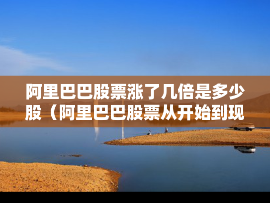 阿里巴巴股票涨了几倍是多少股（阿里巴巴股票从开始到现在涨了多少）