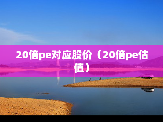 20倍pe对应股价（20倍pe估值）