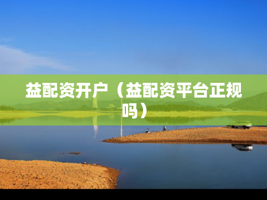 益配资开户（益配资平台正规吗）