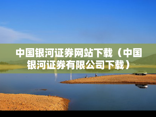 中国银河证券网站下载（中国银河证券有限公司下载）