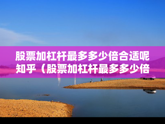股票加杠杆最多多少倍合适呢知乎（股票加杠杆最多多少倍合适呢知乎）