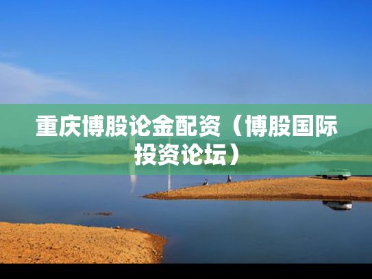重庆博股论金配资（博股国际投资论坛）