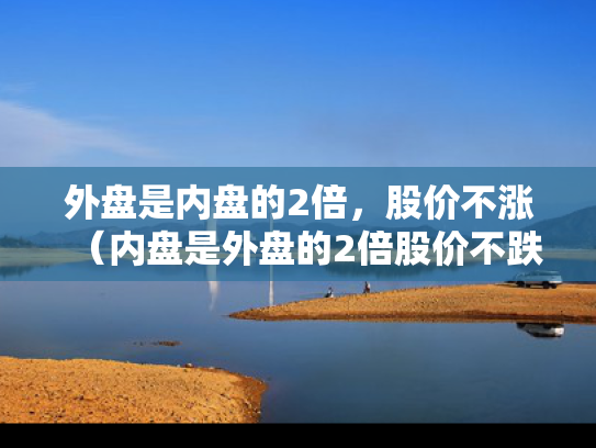 外盘是内盘的2倍，股价不涨（内盘是外盘的2倍股价不跌）