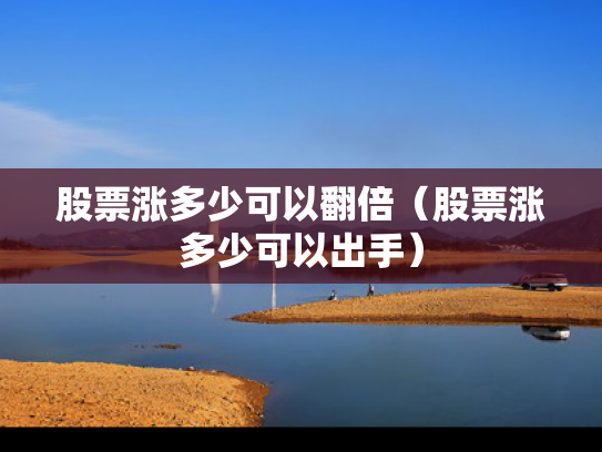 股票涨多少可以翻倍（股票涨多少可以出手）