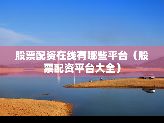 股票配资在线有哪些平台（股票配资平台大全）