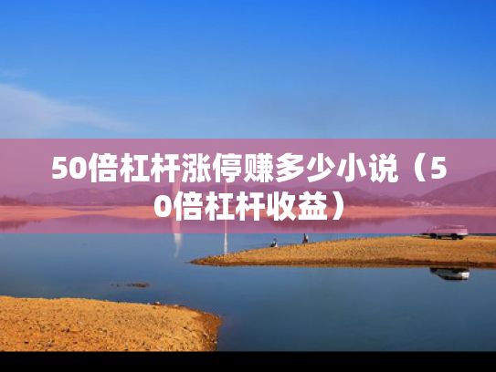 50倍杠杆涨停赚多少小说（50倍杠杆收益）