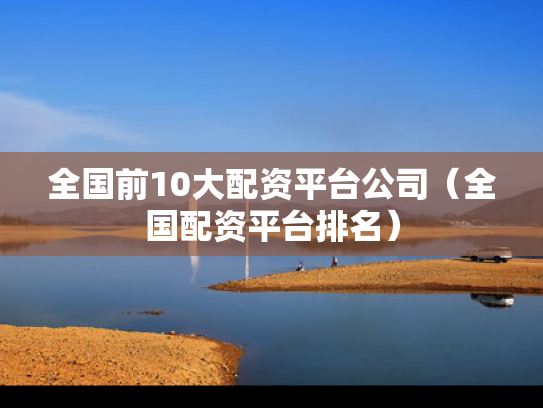 全国前10大配资平台公司（全国配资平台排名）