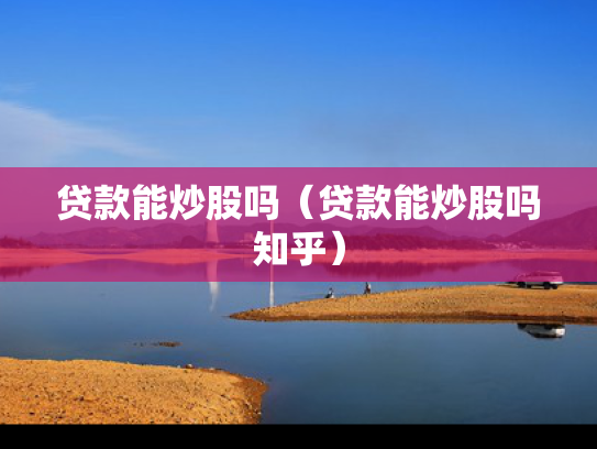 贷款能炒股吗（贷款能炒股吗知乎）