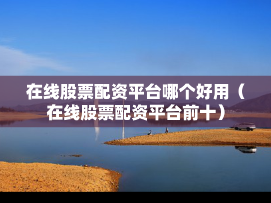 在线股票配资平台哪个好用（在线股票配资平台前十）