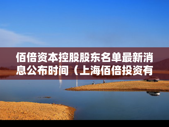佰倍资本控股股东名单最新消息公布时间（上海佰倍投资有限公司怎么样）