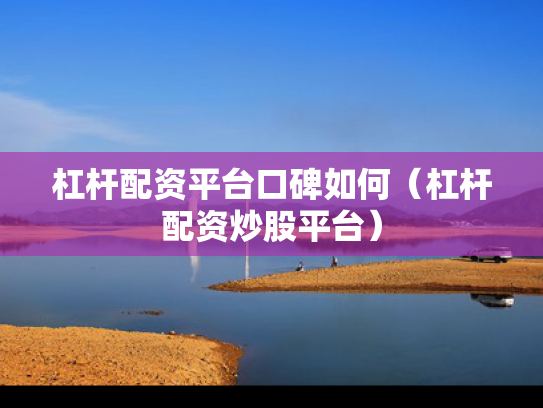 杠杆配资平台口碑如何（杠杆配资炒股平台）