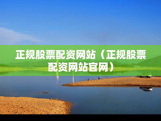 正规股票配资网站（正规股票配资网站官网）