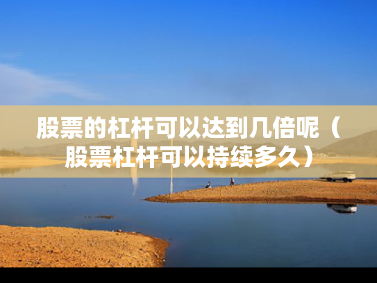 股票的杠杆可以达到几倍呢（股票杠杆可以持续多久）