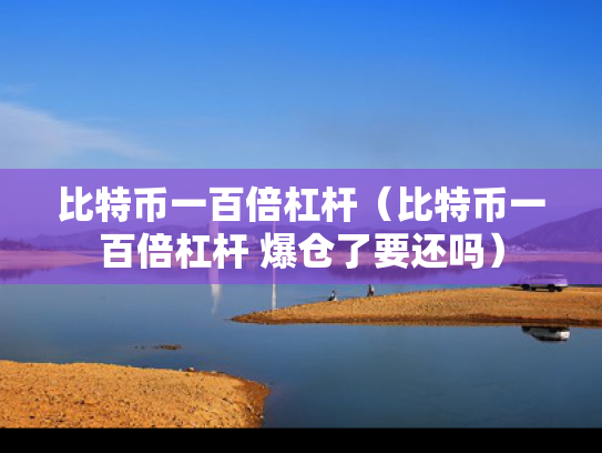 比特币一百倍杠杆（比特币一百倍杠杆 爆仓了要还吗）