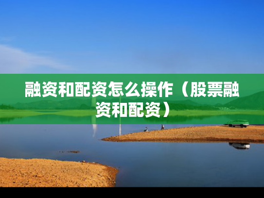 融资和配资怎么操作（股票融资和配资）