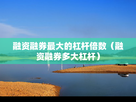 融资融券最大的杠杆倍数（融资融券多大杠杆）