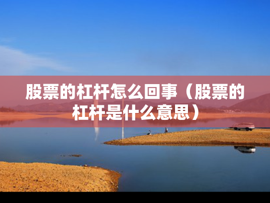 股票的杠杆怎么回事（股票的杠杆是什么意思）