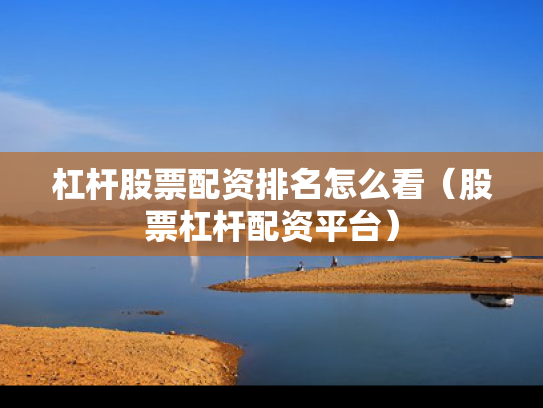 杠杆股票配资排名怎么看（股票杠杆配资平台）